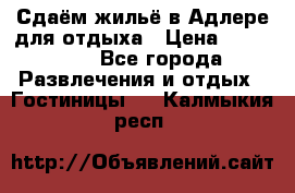 Сдаём жильё в Адлере для отдыха › Цена ­ 550-600 - Все города Развлечения и отдых » Гостиницы   . Калмыкия респ.